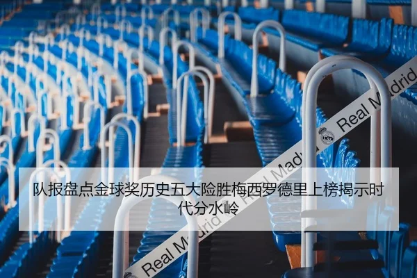 队报盘点金球奖历史五大险胜梅西罗德里上榜揭示时代分水岭